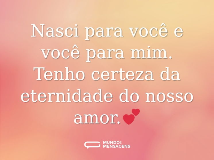 Nasci para você e você para mim. Tenho certeza da eternidade do nosso amor.💕