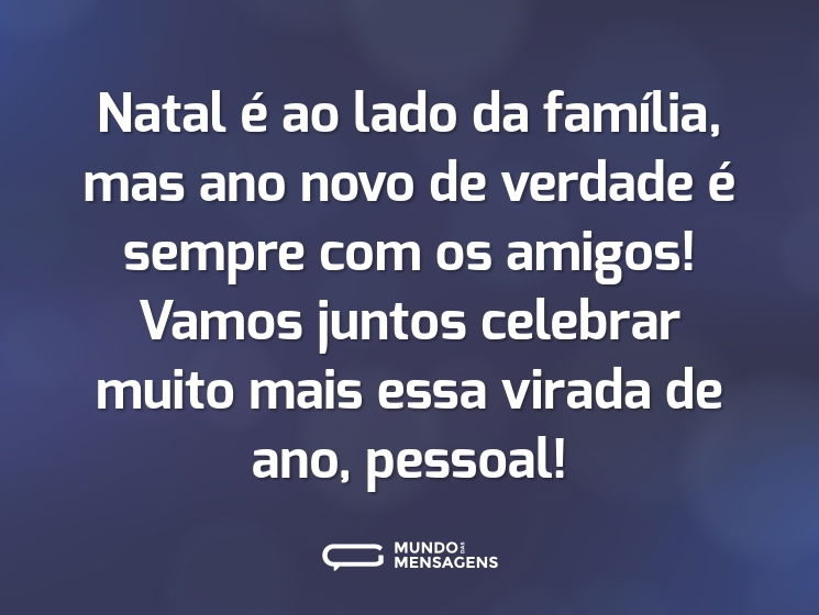 Natal é ao lado da família, mas ano novo de verdade é sempre com os amigos! Vamos juntos celebrar muito mais essa virada de ano, pessoal!