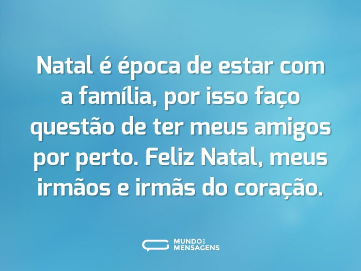 Natal é época de estar com a família, por isso faço questão de ter meus amigos por perto. Feliz Natal, meus irmãos e irmãs do coração.