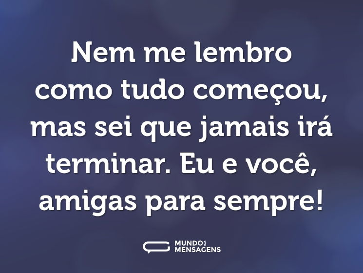 Nem me lembro como tudo começou, mas sei que jamais irá terminar. Eu e você, amigas para sempre!