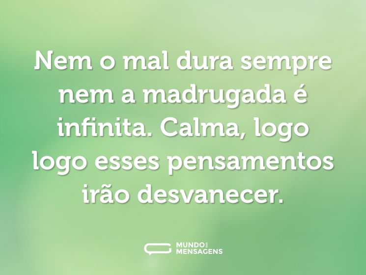 Nem o mal dura sempre nem a madrugada é infinita. Calma, logo logo esses pensamentos irão desvanecer.