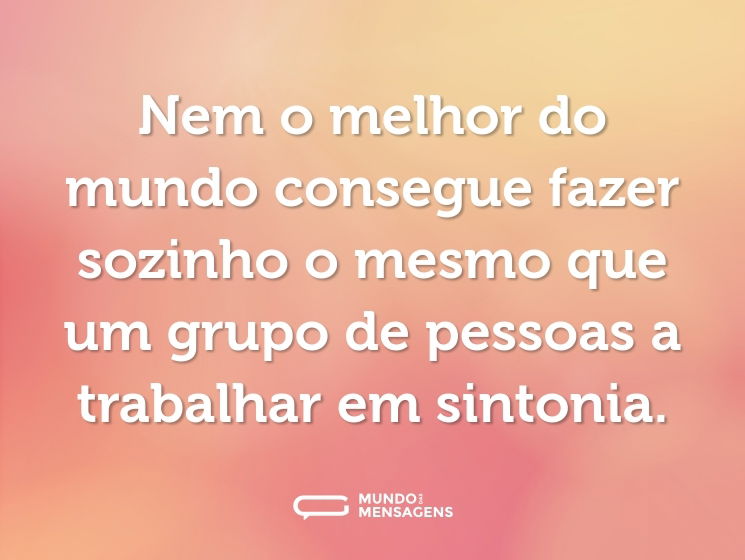 Nem o melhor do mundo consegue fazer sozinho o mesmo que um grupo de pessoas a trabalhar em sintonia.