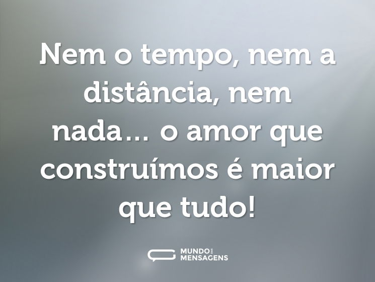 Nem o tempo, nem a distância, nem nada… o amor que construímos é maior que tudo!