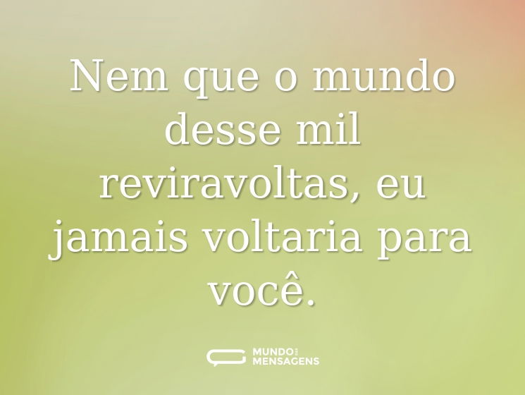 Nem que o mundo desse mil reviravoltas, eu jamais voltaria para você.