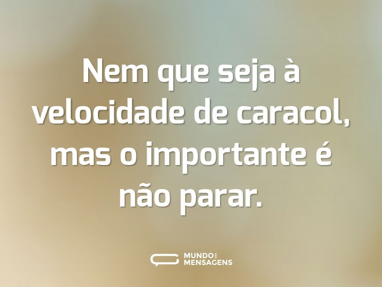 Nem que seja à velocidade de caracol, mas o importante é não parar.