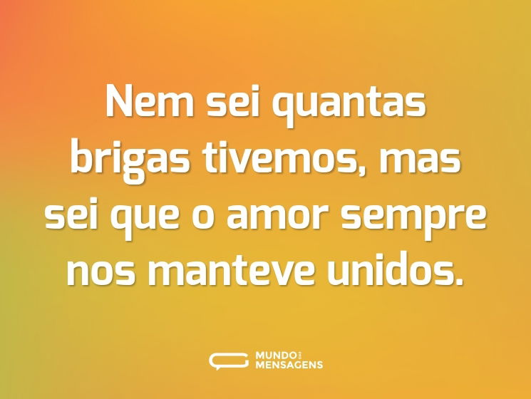 Nem sei quantas brigas tivemos, mas sei que o amor sempre nos manteve unidos.