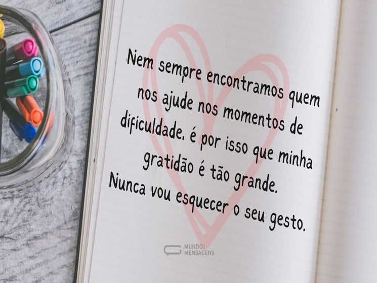 Nem sempre encontramos quem nos ajude nos momentos de dificuldade, é por isso que minha gratidão é tão grande. Nunca vou esquecer o seu gesto.