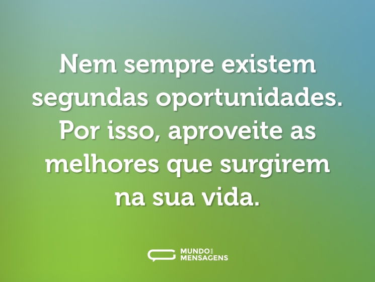 Nem sempre existem segundas oportunidades. Por isso, aproveite as melhores que surgirem na sua vida.
