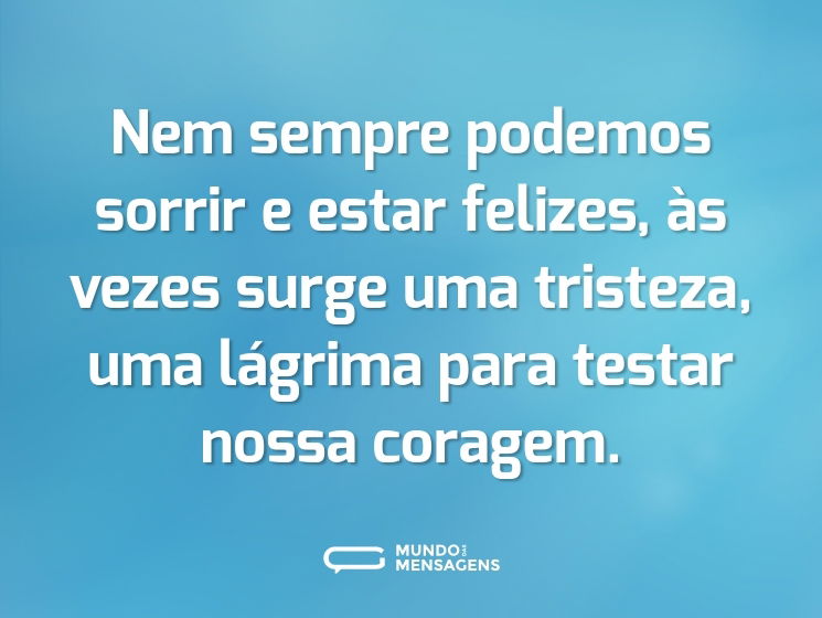 Nem sempre podemos sorrir e estar felizes, às vezes surge uma tristeza, uma lágrima para testar nossa coragem.