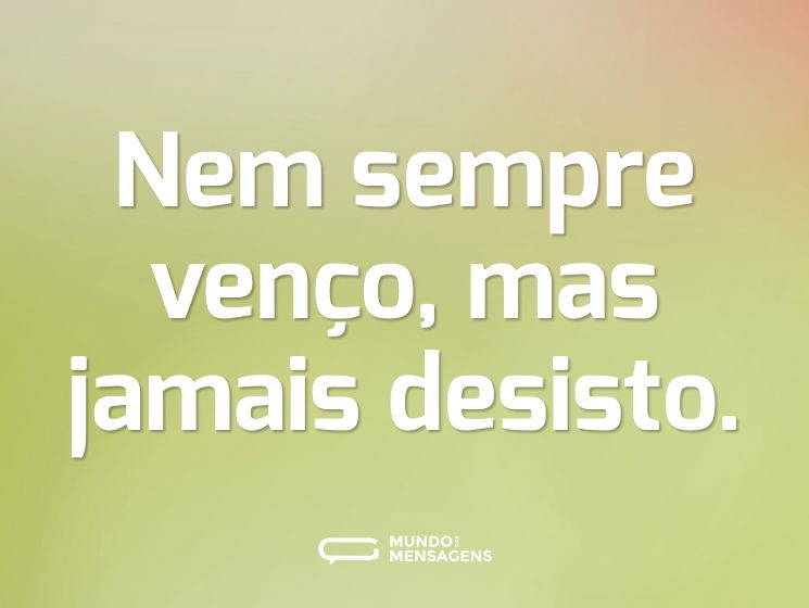Nem sempre venço, mas jamais desisto.