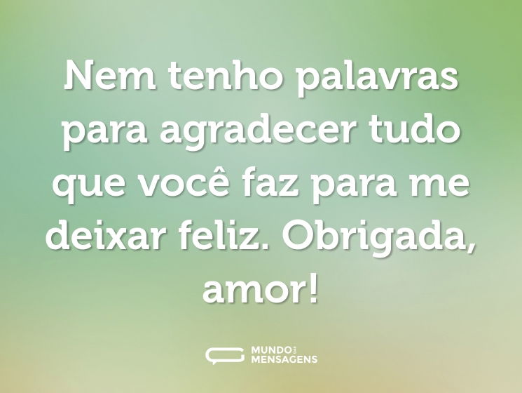 Nem tenho palavras para agradecer tudo que você faz para me deixar feliz. Obrigada, amor!