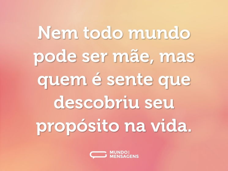 Nem todo mundo pode ser mãe, mas quem é sente que descobriu seu propósito na vida.
