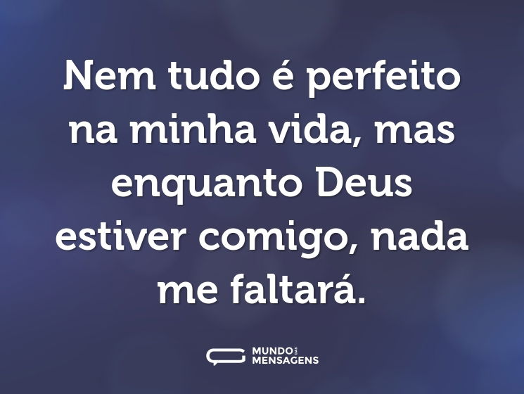 Nem tudo é perfeito na minha vida, mas enquanto Deus estiver comigo, nada me faltará.