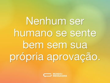 Nenhum ser humano se sente bem sem sua própria aprovação.