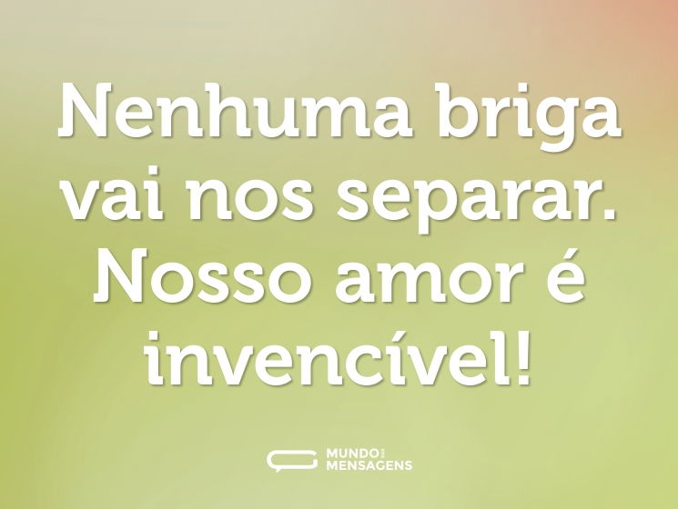 Nenhuma briga vai nos separar. Nosso amor é invencível!