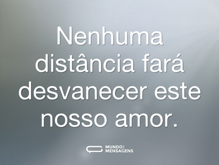 Nenhuma distância fará desvanecer este nosso amor.