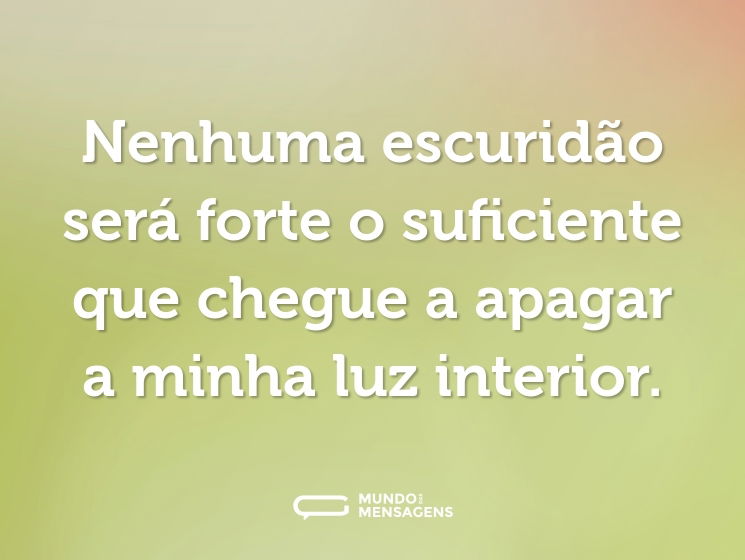 Nenhuma escuridão será forte o suficiente que chegue a apagar a minha luz interior.