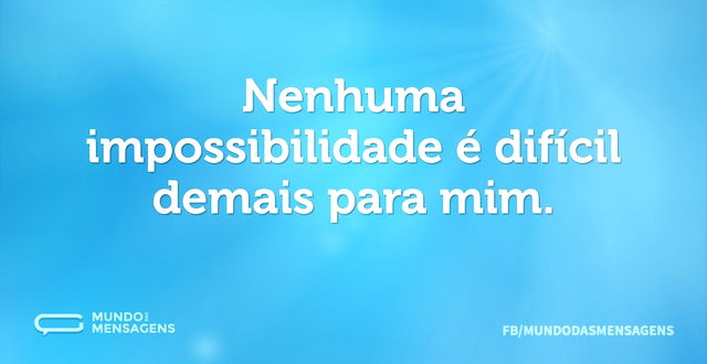 Nenhuma impossibilidade é difícil demais...