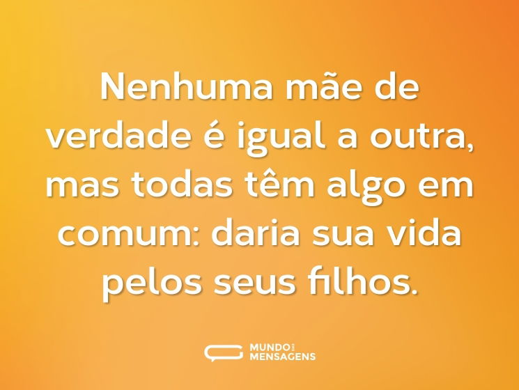 Nenhuma mãe de verdade é igual a outra, mas todas têm algo em comum: daria sua vida pelos seus filhos.