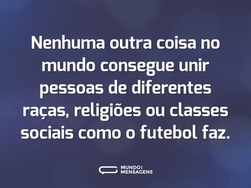 Nenhuma outra coisa no mundo consegue unir pessoas de diferentes raças, religiões ou classes sociais como o futebol faz.