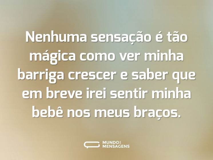 Nenhuma sensação é tão mágica como ver minha barriga crescer e saber que em breve irei sentir minha bebê nos meus braços.