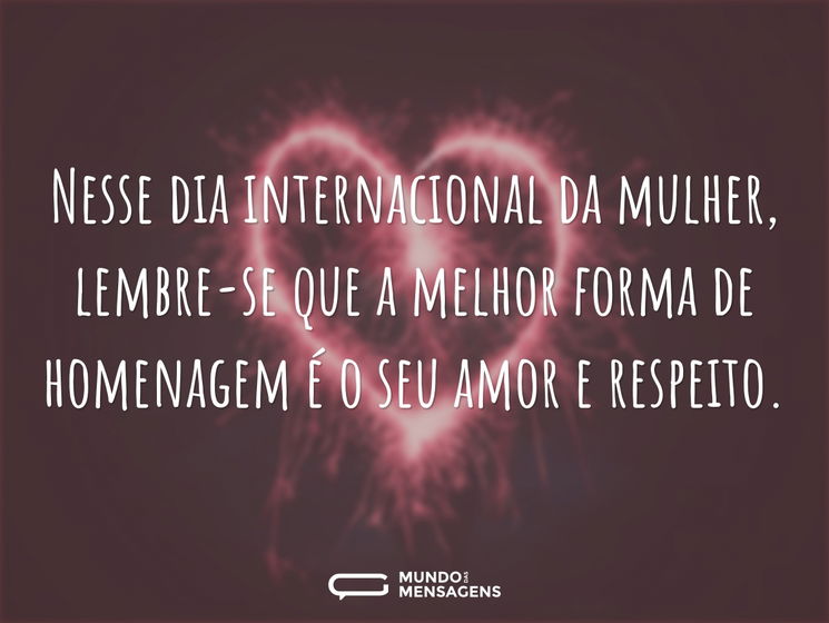 Nesse dia internacional da mulher, lembre-se que a melhor forma de homenagem é o seu amor e respeito.