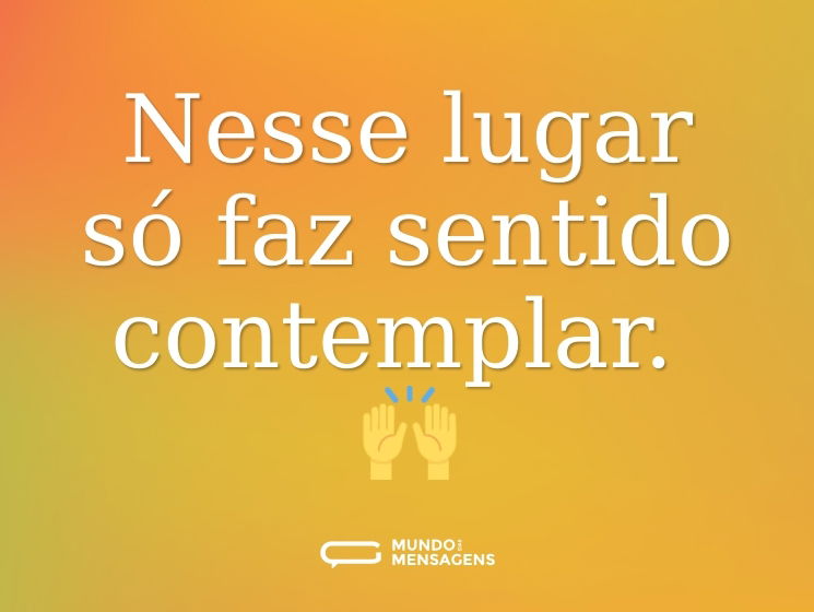 Nesse lugar só faz sentido contemplar. 🙌