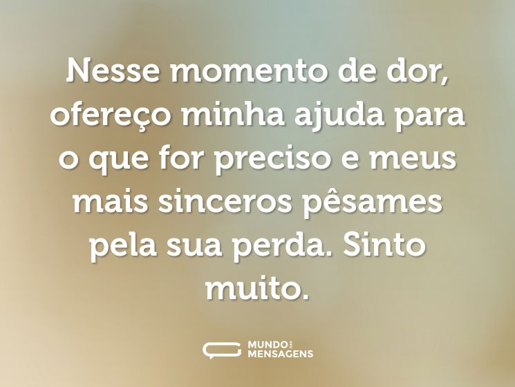 Nesse momento de dor, ofereço minha ajuda para o que for preciso e meus mais sinceros pêsames pela sua perda. Sinto muito.