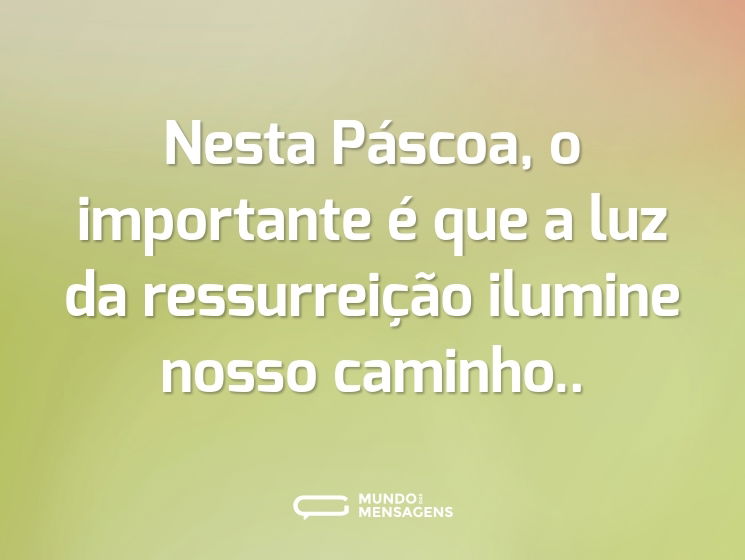 Nesta Páscoa, o importante é que a luz da ressurreição ilumine nosso caminho..