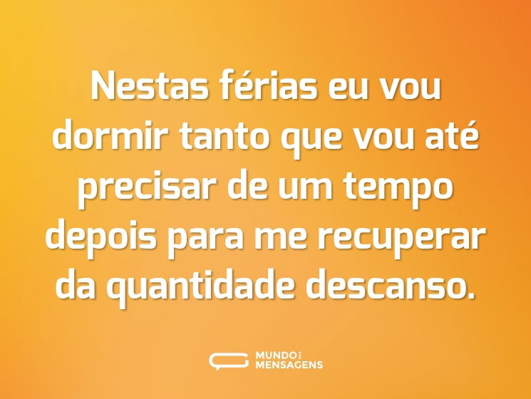Nestas férias eu vou dormir tanto que vou até precisar de um tempo depois para me recuperar da quantidade descanso.