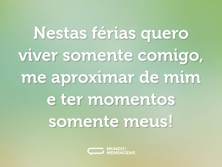 Nestas férias quero viver somente comigo, me aproximar de mim e ter momentos somente meus!
