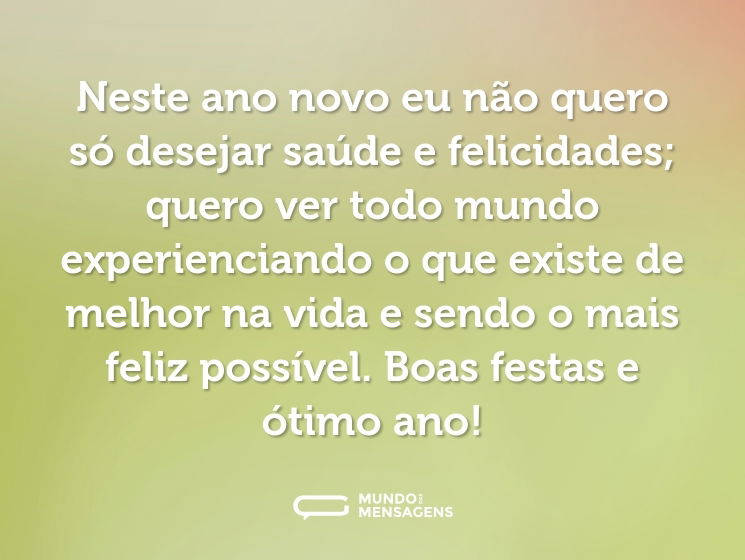 Neste ano novo eu não quero só desejar saúde e felicidades; quero ver todo mundo experienciando o que existe de melhor na vida e sendo o mais feliz possível. Boas festas e ótimo ano!