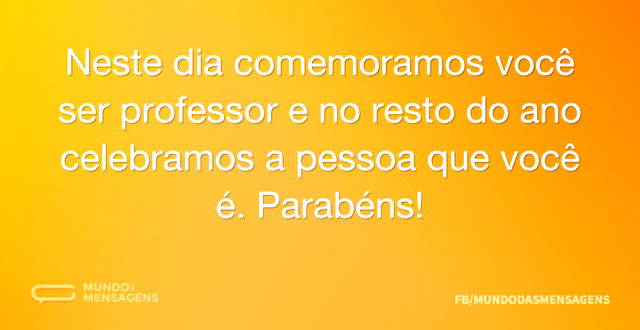 Neste dia comemoramos você ser professor...