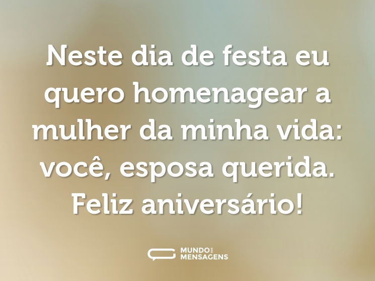 Neste dia de festa eu quero homenagear a mulher da minha vida: você, esposa querida. Feliz aniversário!