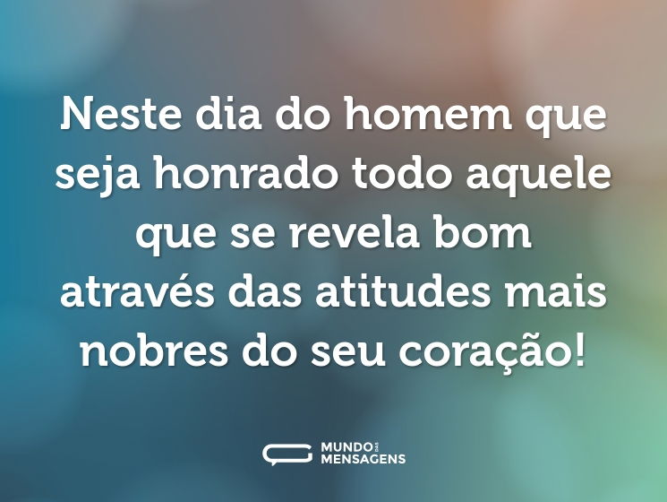Neste dia do homem que seja honrado todo aquele que se revela bom através das atitudes mais nobres do seu coração!