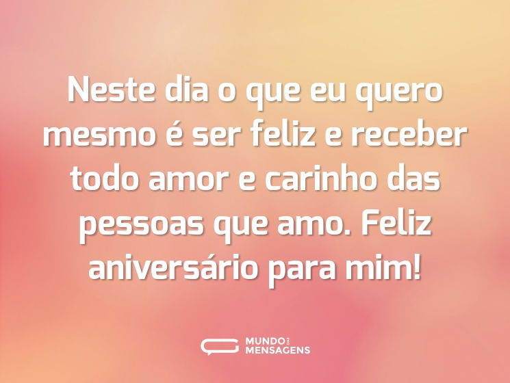 Neste dia o que eu quero mesmo é ser feliz e receber todo amor e carinho das pessoas que amo. Feliz aniversário para mim!