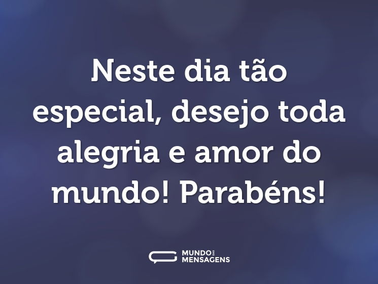 Neste dia tão especial, desejo toda alegria e amor do mundo! Parabéns!