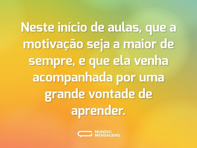 Neste início de aulas, que a motivação seja a maior de sempre, e que ela venha acompanhada por uma grande vontade de aprender.
