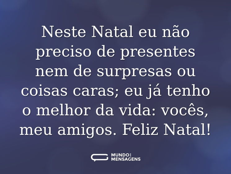 Neste Natal eu não preciso de presentes nem de surpresas ou coisas caras; eu já tenho o melhor da vida: vocês, meu amigos. Feliz Natal!