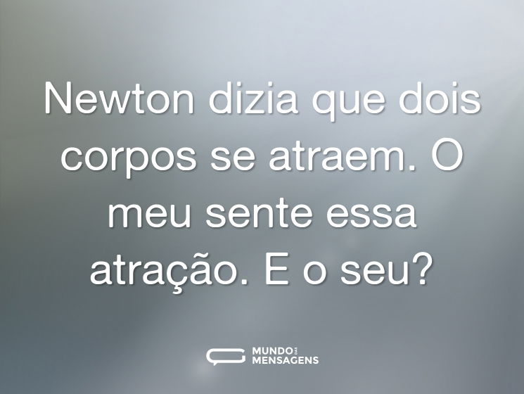 Newton dizia que dois corpos se atraem. O meu sente essa atração. E o seu?