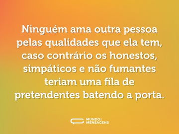 Ninguém ama outra pessoa pelas qualidades que ela tem, caso contrário os honestos, simpáticos e não fumantes teriam uma fila de pretendentes batendo a porta.