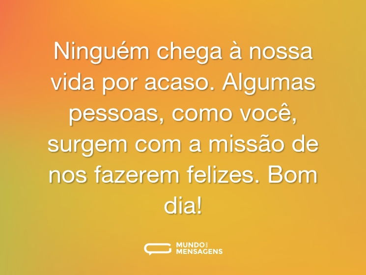 Ninguém chega à nossa vida por acaso. Algumas pessoas, como você, surgem com a missão de nos fazerem felizes. Bom dia!