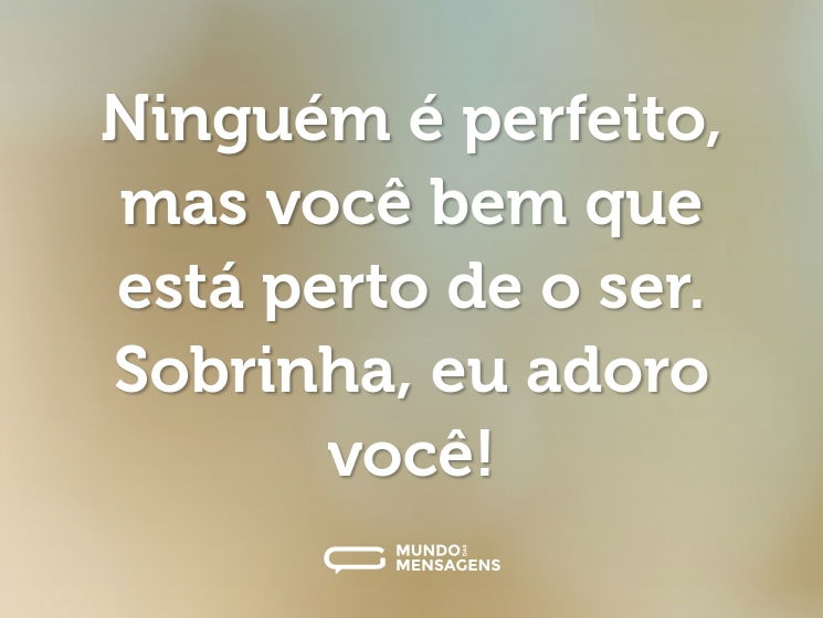 Ninguém é perfeito, mas você bem que está perto de o ser. Sobrinha, eu adoro você!