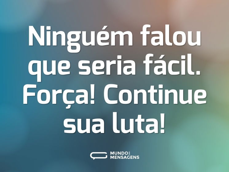 Ninguém falou que seria fácil. Força! Continue sua luta!