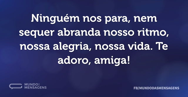 Ninguém nos para, nem sequer abranda nos...