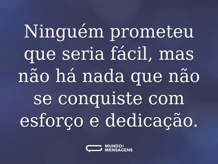 Ninguém prometeu que seria fácil, mas não há nada que não se conquiste com esforço e dedicação.