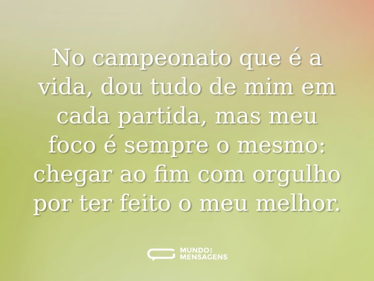 No campeonato que é a vida, dou tudo de mim em cada partida, mas meu foco é sempre o mesmo: chegar ao fim com orgulho por ter feito o meu melhor.