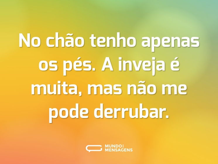 No chão tenho apenas os pés. A inveja é muita, mas não me pode derrubar.