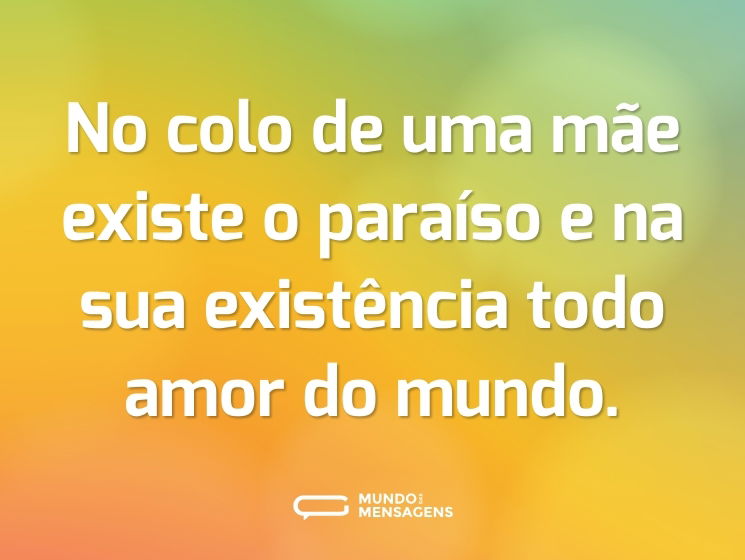 No colo de uma mãe existe o paraíso e na sua existência todo amor do mundo.