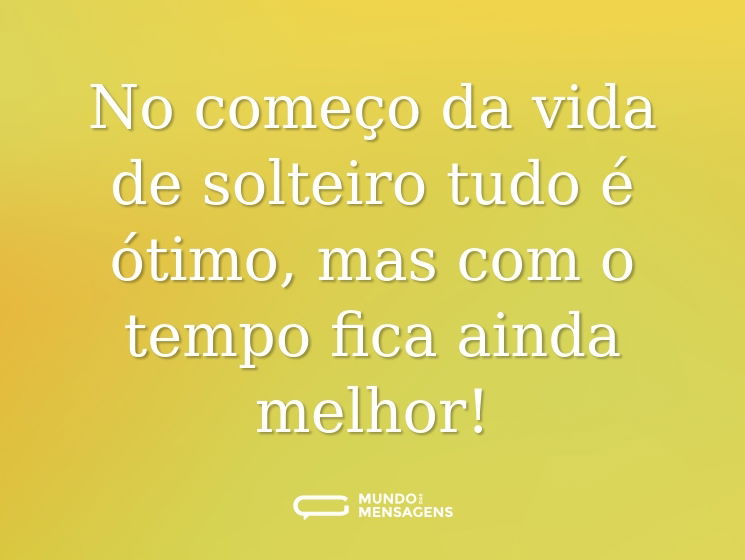 No começo da vida de solteiro tudo é ótimo, mas com o tempo fica ainda melhor!